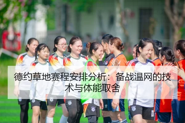 德约草地赛程安排分析：备战温网的技术与体能取舍