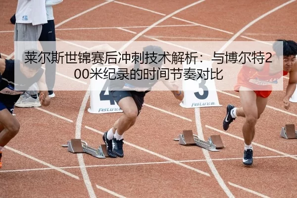莱尔斯世锦赛后冲刺技术解析：与博尔特200米纪录的时间节奏对比