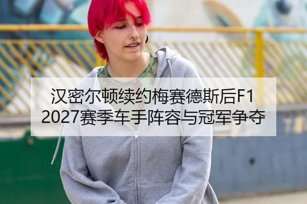 汉密尔顿续约梅赛德斯后F1 2027赛季车手阵容与冠军争夺